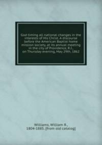 God timing all national changes in the interests of His Christ. A discourse before the American Baptist home mission society, at its annual meeting in the city of Providence, R.I., on Thursday evening, May 29th, 1862