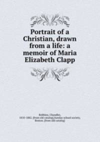 Portrait of a Christian, drawn from a life: a memoir of Maria Elizabeth Clapp