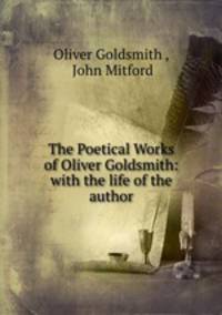 The Poetical Works of Oliver Goldsmith: with the life of the author