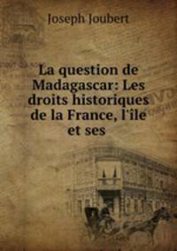 La question de Madagascar: Les droits historiques de la France, l
