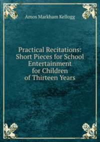 Practical Recitations: Short Pieces for School Entertainment for Children of Thirteen Years