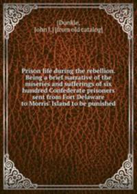 Prison life during the rebellion. Being a brief narrative of the miseries and sufferings of six hundred Confederate prisoners sent from Fort Delaware to Morris