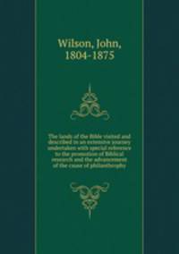 The lands of the Bible visited and described in an extensive journey undertaken with special reference to the promotion of Biblical research and the advancement of the cause of philanthrophy