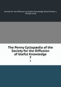 The Penny Cyclopdia of the Society for the Diffusion of Useful Knowledge. 7