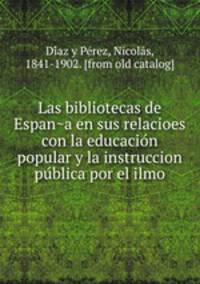 Las bibliotecas de Espan?a en sus relacioes con la educacio?n popular y la instruccion pu?blica por el ilmo