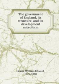 The government of England, its structure, and its development microform