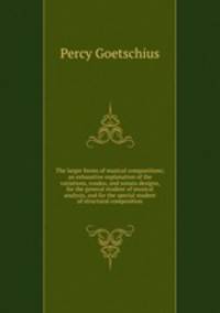The larger forms of musical compositions; an exhaustive explanation of the variations, rondos, and sonata designs, for the general student of musical analysis, and for the special student of structural composition