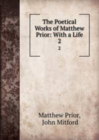 The Poetical Works of Matthew Prior: With a Life. 2