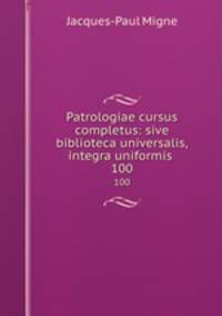 Patrologiae cursus completus: sive biblioteca universalis,integra uniformis .. 100