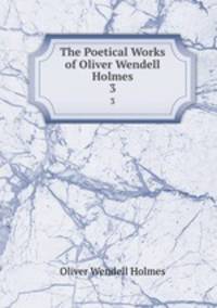 The Poetical Works of Oliver Wendell Holmes. 3