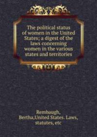 The political status of women in the United States; a digest of the laws concerning women in the various states and territories