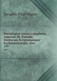 Patrologiae cursus completus, omnium SS. Patrum, Doctorum Scriptorumque Ecclesiasticorum, sive .. 197