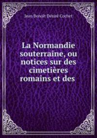 La Normandie souterraine, ou notices sur des cimetieres romains et des .