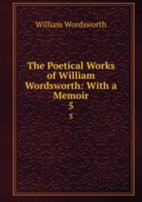 The Poetical Works of William Wordsworth: With a Memoir. 5