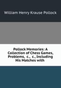 Pollock Memories: A Collection of Chess Games, Problems, &c., &c., Including His Matches with .