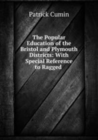The Popular Education of the Bristol and Plymouth Districts: With Special Reference to Ragged .