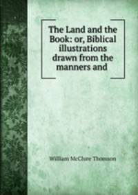 The Land and the Book: or, Biblical illustrations drawn from the manners and .