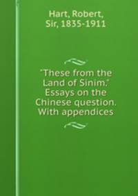 "These from the Land of Sinim." Essays on the Chinese question. With appendices