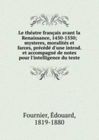 Le theatre francais avant la Renaissance, 1450-1550; mysteres, moralites et farces, precede d