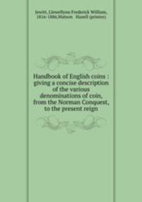 Handbook of English coins : giving a concise description of the various denominations of coin, from the Norman Conquest, to the present reign