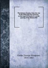 The history of party; from the rise of the Whig and Tory factions, in the reign of Charles II., to the passing of the Reform Bill. 3