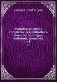Patrologiae cursus completus: seu bibliotheca universalis, integra, uniformis, commoda .. 41