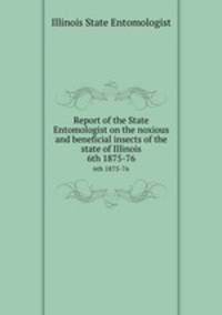 Report of the State Entomologist on the noxious and beneficial insects of the state of Illinois. 6th 1875-76