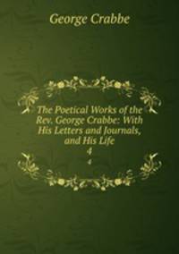 The Poetical Works of the Rev. George Crabbe: With His Letters and Journals, and His Life. 4