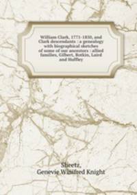 William Clark, 1771-1850, and Clark descendants : a genealogy with biographical sketches of some of our ancestors : allied families, Gilbert, Botkin, Laird and Huffley