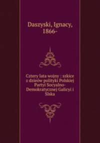 Cztery lata wojny : szkice z dzieow polityki Polskiej Partyi Socyalno- Demokratycznej Galicyi i Slska