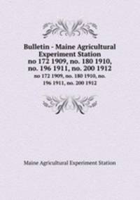 Bulletin - Maine Agricultural Experiment Station. no 172 1909, no. 180 1910, no. 196 1911, no. 200 1912
