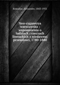 Neo-cyganerya warszawska : wspomnienia o ludziach i rzeczach literackich z niedawnej przeszlosci, 1780-1880