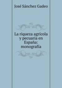 La riqueza agricola y pecuaria en Espana: monografia