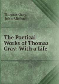 The Poetical Works of Thomas Gray: With a Life .