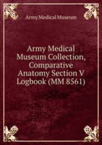 Army Medical Museum Collection, Comparative Anatomy Section V Logbook (MM 8561)