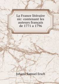 La France literaire sic: contenant les auteurs francais de 1771 a 1796
