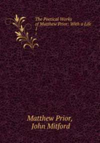 The Poetical Works of Matthew Prior: With a Life. 1
