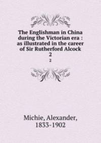 The Englishman in China during the Victorian era : as illustrated in the career of Sir Rutherford Alcock. 2
