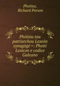 Photiou tou patriarchou Lexeon synagoge =: Photii Lexicon e codice Galeano