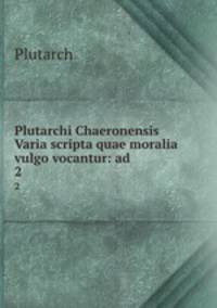 Plutarchi Chaeronensis Varia scripta quae moralia vulgo vocantur: ad .. 2