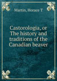 Castorologia, or The history and traditions of the Canadian beaver