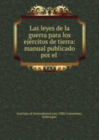 Las leyes de la guerra para los ejercitos de tierra: manual publicado por el .