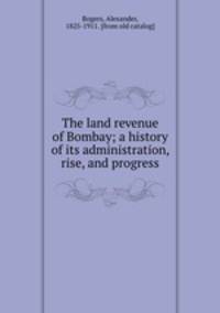 The land revenue of Bombay; a history of its administration, rise, and progress