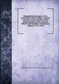 Biographical catalogue of the matriculates of the college, together with lists of the members of the college faculty and the trustees, officers and recipients of honorary degrees, 1749-1893