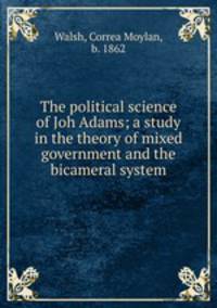The political science of Joh Adams; a study in the theory of mixed government and the bicameral system