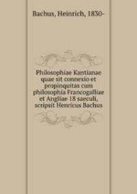 Philosophiae Kantianae quae sit connexio et propinquitas cum philosophia Francogalliae et Angliae 18 saeculi, scripsit Henricus Bachus