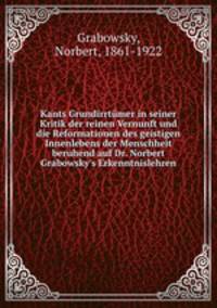 Kants Grundirrtumer in seiner Kritik der reinen Vernunft und die Reformationen des geistigen Innenlebens der Menschheit beruhend auf Dr. Norbert Grabowsky