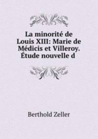 La minorit de Louis XIII: Marie de Mdicis et Villeroy. tude nouvelle d .