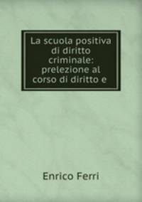 La scuola positiva di diritto criminale: prelezione al corso di diritto e .
