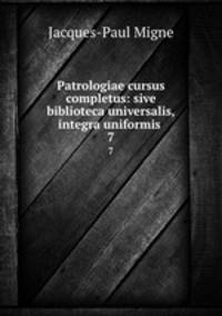 Patrologiae cursus completus: sive biblioteca universalis,integra uniformis .. 7